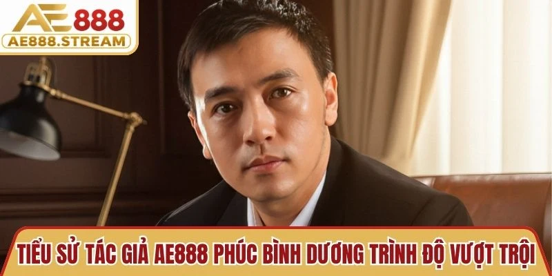 Tiểu sử tác giả AE888 Phúc Bình Dương với trình độ vượt trội
